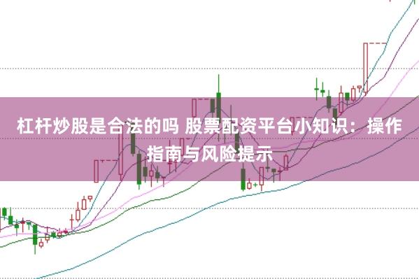 杠杆炒股是合法的吗 股票配资平台小知识：操作指南与风险提示