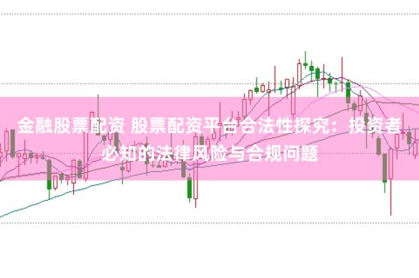 金融股票配资 股票配资平台合法性探究：投资者必知的法律风险与合规问题