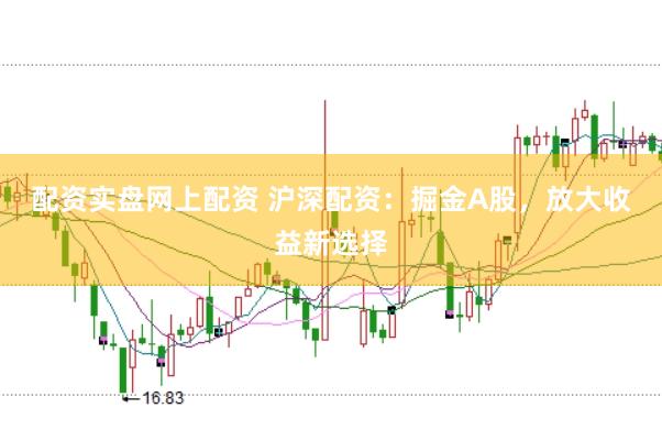 配资实盘网上配资 沪深配资：掘金A股，放大收益新选择