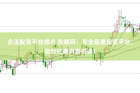 合法配资平台排名 股顺网：专业股票投资平台，助您把握财富机遇！
