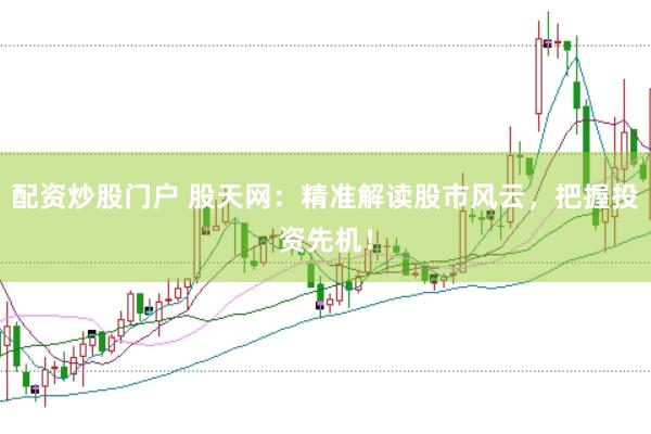 配资炒股门户 股天网：精准解读股市风云，把握投资先机！