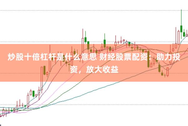 炒股十倍杠杆是什么意思 财经股票配资：助力投资，放大收益