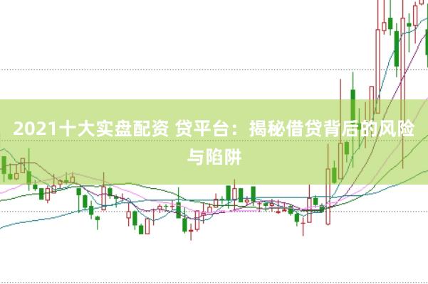 2021十大实盘配资 贷平台：揭秘借贷背后的风险与陷阱