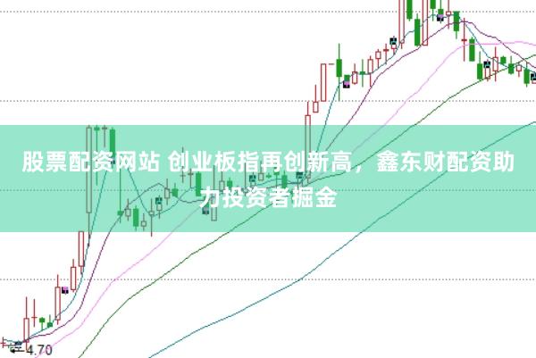 股票配资网站 创业板指再创新高，鑫东财配资助力投资者掘金