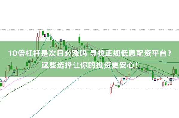 10倍杠杆是次日必涨吗 寻找正规低息配资平台？这些选择让你的投资更安心！