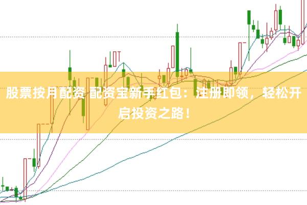 股票按月配资 配资宝新手红包：注册即领，轻松开启投资之路！