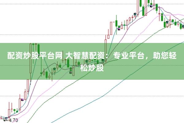 配资炒股平台网 大智慧配资：专业平台，助您轻松炒股
