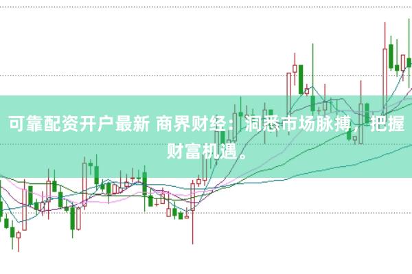可靠配资开户最新 商界财经：洞悉市场脉搏，把握财富机遇。