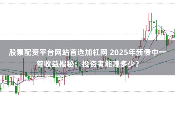股票配资平台网站首选加杠网 2025年新债中一签收益揭秘：投资者能赚多少？