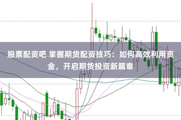 股票配资吧 掌握期货配资技巧：如何高效利用资金，开启期货投资新篇章