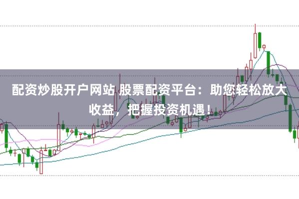 配资炒股开户网站 股票配资平台：助您轻松放大收益，把握投资机遇！