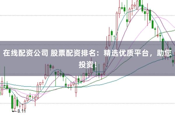 在线配资公司 股票配资排名：精选优质平台，助您投资！