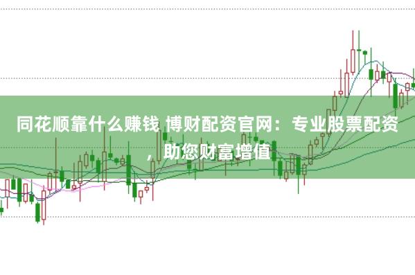 同花顺靠什么赚钱 博财配资官网：专业股票配资，助您财富增值