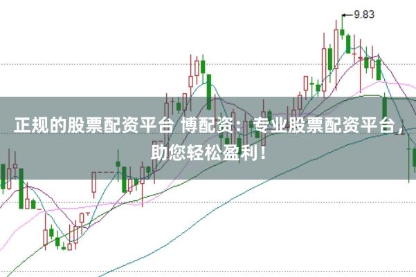 正规的股票配资平台 博配资：专业股票配资平台，助您轻松盈利！