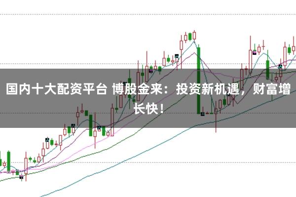 国内十大配资平台 博股金来：投资新机遇，财富增长快！
