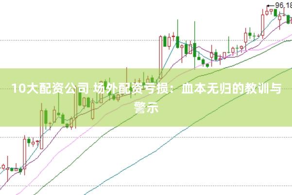 10大配资公司 场外配资亏损：血本无归的教训与警示