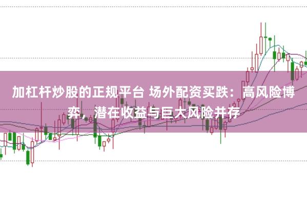 加杠杆炒股的正规平台 场外配资买跌：高风险博弈，潜在收益与巨大风险并存