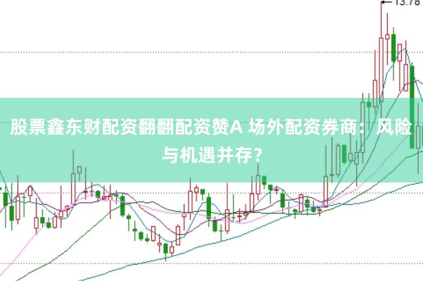 股票鑫东财配资翻翻配资赞A 场外配资券商：风险与机遇并存？