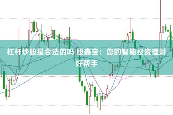 杠杆炒股是合法的吗 股鑫宝：您的智能投资理财好帮手