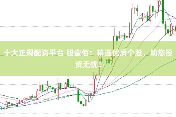 十大正规配资平台 股壹佰：精选优质个股，助您投资无忧！