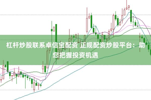 杠杆炒股联系卓信宝配资 正规配资炒股平台：助您把握投资机遇