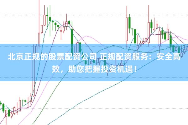 北京正规的股票配资公司 正规配资服务：安全高效，助您把握投资机遇！