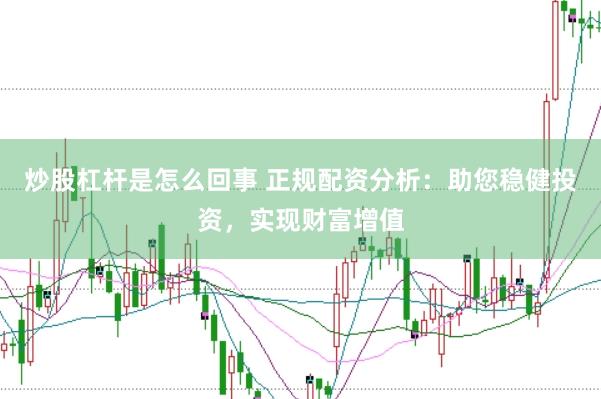 炒股杠杆是怎么回事 正规配资分析：助您稳健投资，实现财富增值