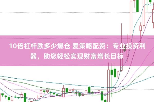 10倍杠杆跌多少爆仓 爱策略配资：专业投资利器，助您轻松实现财富增长目标