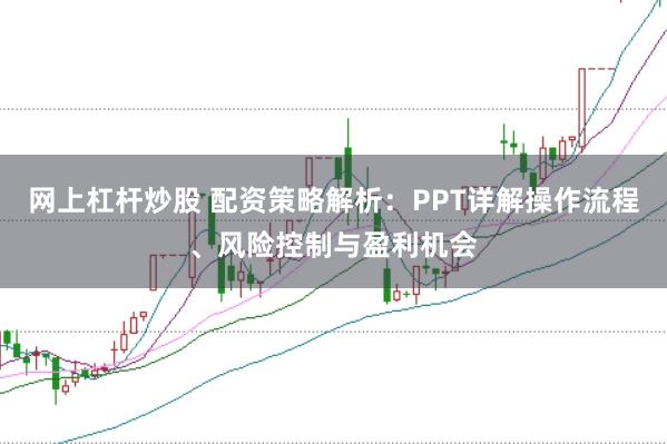 网上杠杆炒股 配资策略解析：PPT详解操作流程、风险控制与盈利机会