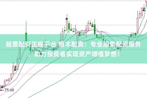 股票配资正规平台 恒丰配资：专业股票配资服务，助力投资者实现资产增值梦想！