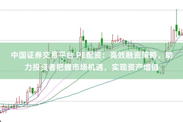 中国证券交易平台 PE配资：高效融资策略，助力投资者把握市场机遇，实现资产增值