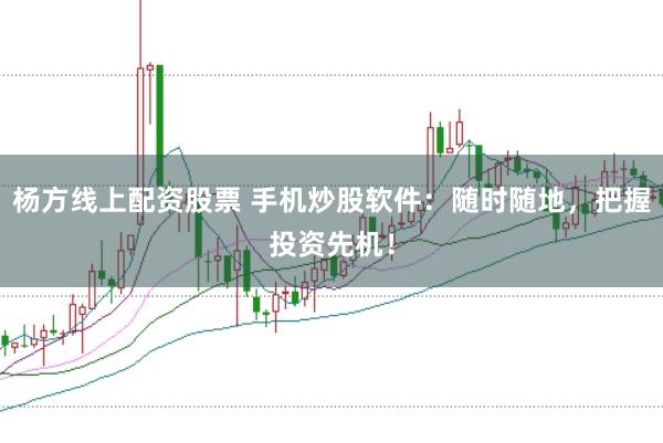 杨方线上配资股票 手机炒股软件：随时随地，把握投资先机！