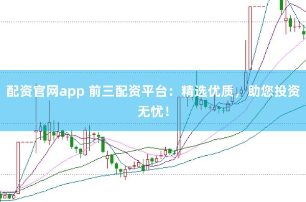 配资官网app 前三配资平台：精选优质，助您投资无忧！