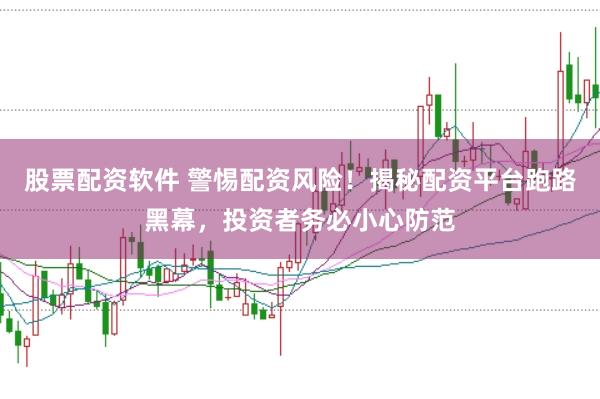 股票配资软件 警惕配资风险！揭秘配资平台跑路黑幕，投资者务必小心防范