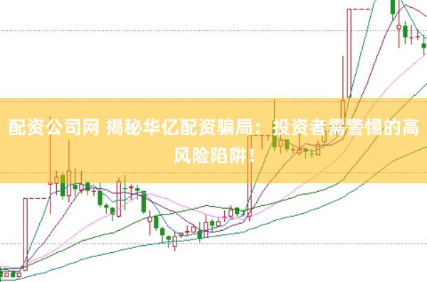 配资公司网 揭秘华亿配资骗局：投资者需警惕的高风险陷阱！