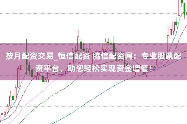 按月配资交易_恒信配资 腾信配资网：专业股票配资平台，助您轻松实现资金增值！