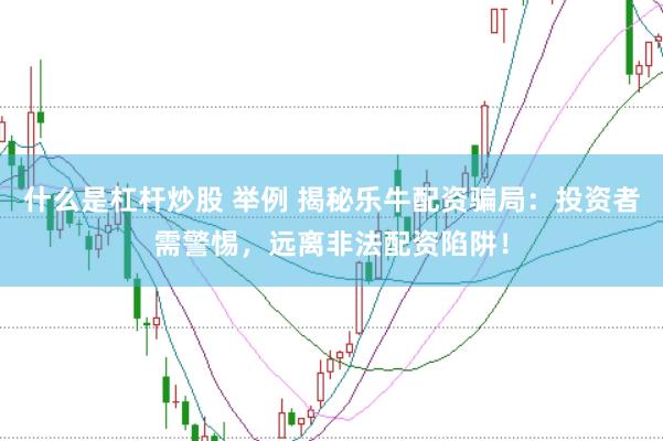 什么是杠杆炒股 举例 揭秘乐牛配资骗局：投资者需警惕，远离非法配资陷阱！