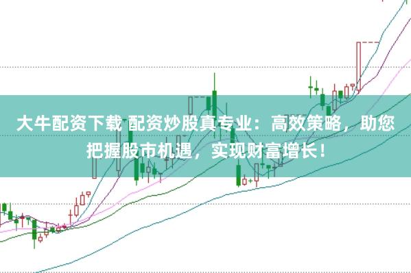 大牛配资下载 配资炒股真专业：高效策略，助您把握股市机遇，实现财富增长！