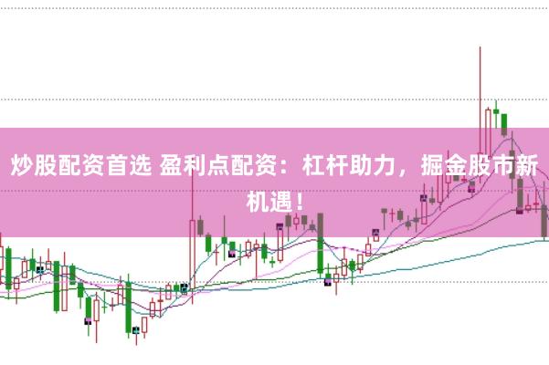 炒股配资首选 盈利点配资：杠杆助力，掘金股市新机遇！