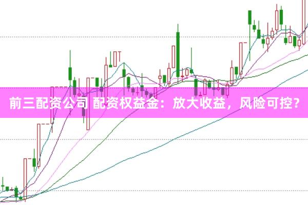 前三配资公司 配资权益金：放大收益，风险可控？