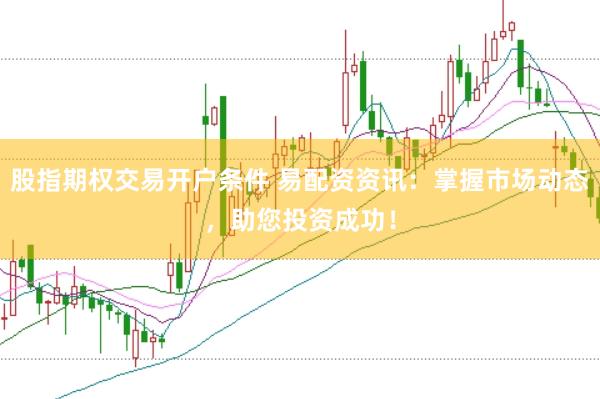 股指期权交易开户条件 易配资资讯：掌握市场动态，助您投资成功！