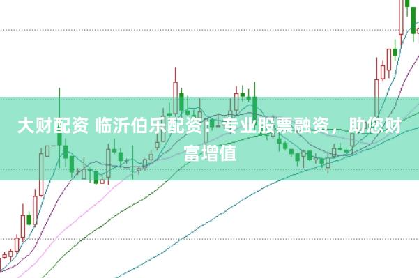 大财配资 临沂伯乐配资：专业股票融资，助您财富增值