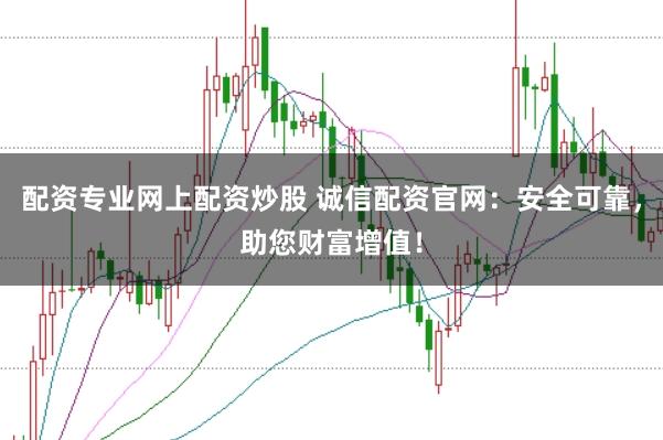 配资专业网上配资炒股 诚信配资官网：安全可靠，助您财富增值！