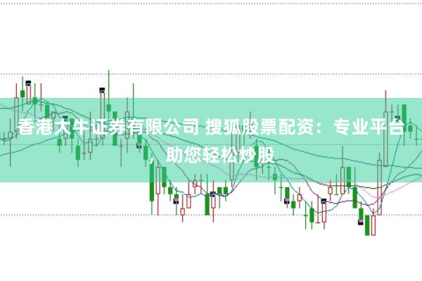 香港大牛证券有限公司 搜狐股票配资：专业平台，助您轻松炒股