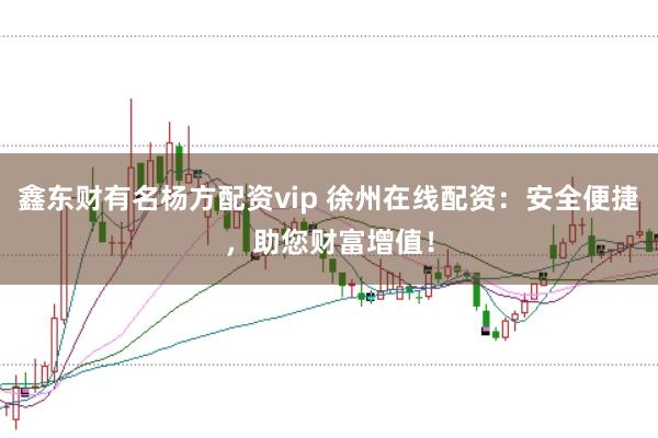 鑫东财有名杨方配资vip 徐州在线配资：安全便捷，助您财富增值！