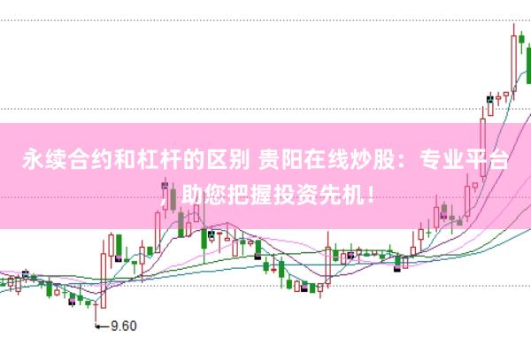 永续合约和杠杆的区别 贵阳在线炒股：专业平台，助您把握投资先机！