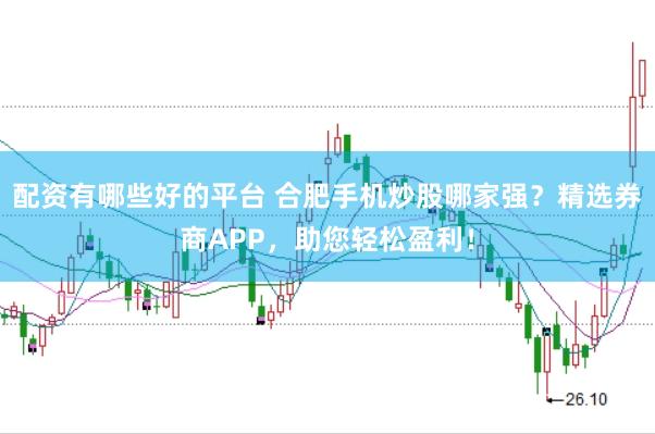配资有哪些好的平台 合肥手机炒股哪家强？精选券商APP，助您轻松盈利！