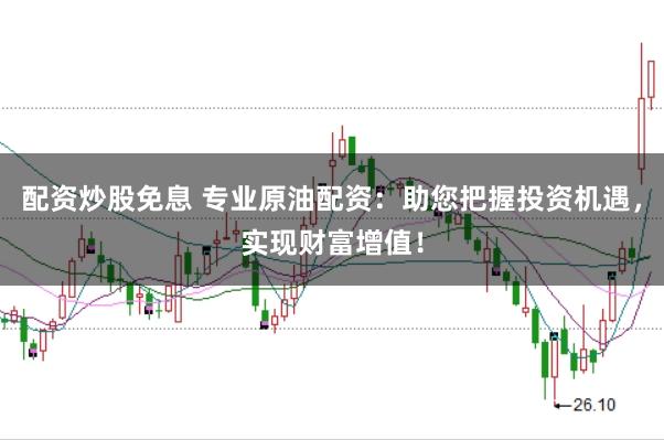配资炒股免息 专业原油配资：助您把握投资机遇，实现财富增值！