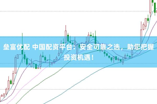 垒富优配 中国配资平台：安全可靠之选，助您把握投资机遇！