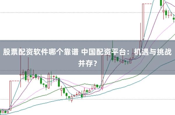 股票配资软件哪个靠谱 中国配资平台：机遇与挑战并存？